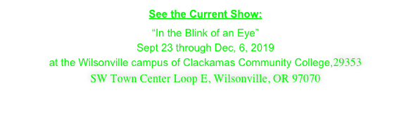 See the Current Show:

“In the Blink of an Eye”
Sept 23 through Dec, 6, 2019
at the Wilsonville campus of Clackamas Community College,29353 
SW Town Center Loop E, Wilsonville, OR 97070
